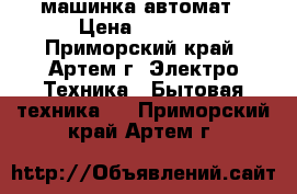 машинка автомат › Цена ­ 1 500 - Приморский край, Артем г. Электро-Техника » Бытовая техника   . Приморский край,Артем г.